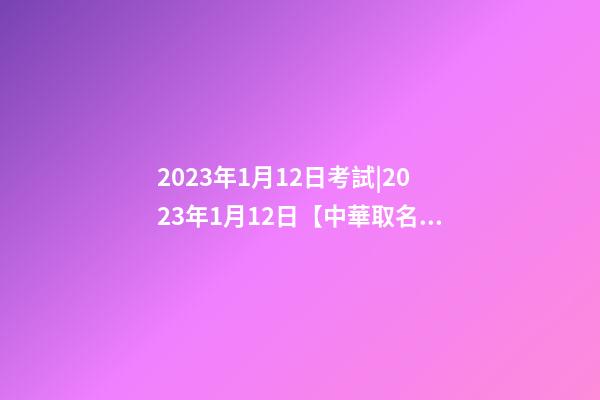 2023年1月12日考試|2023年1月12日【中華取名網】成都XXX技術服務有限責任公司簽約-第1張-公司起名-玄機派
